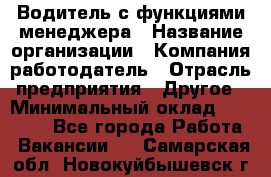 Водитель с функциями менеджера › Название организации ­ Компания-работодатель › Отрасль предприятия ­ Другое › Минимальный оклад ­ 32 000 - Все города Работа » Вакансии   . Самарская обл.,Новокуйбышевск г.